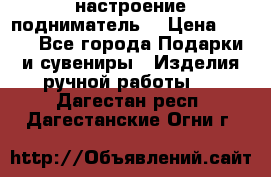 настроение подниматель) › Цена ­ 200 - Все города Подарки и сувениры » Изделия ручной работы   . Дагестан респ.,Дагестанские Огни г.